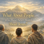 What About People Who Have Never Heard About Jesus? What About People Who Have Never Heard
